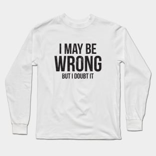 I May Be Wrong But I doubt it funny Long Sleeve T-Shirt